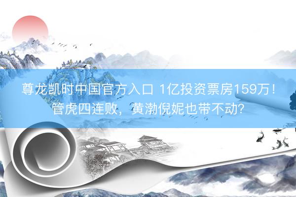 尊龙凯时中国官方入口 1亿投资票房159万！管虎四连败，黄渤倪妮也带不动？