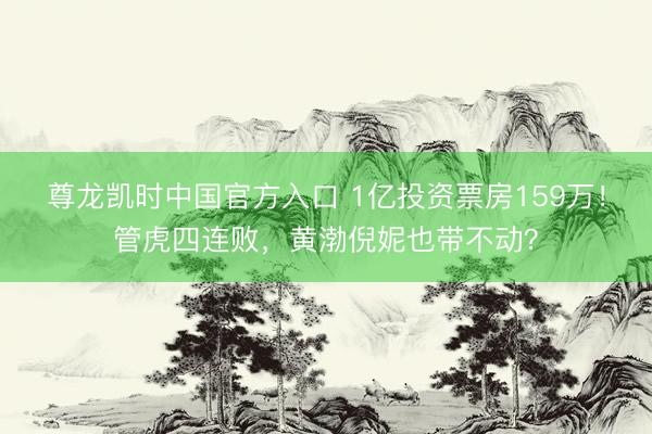 尊龙凯时中国官方入口 1亿投资票房159万！管虎四连败，黄渤倪妮也带不动？