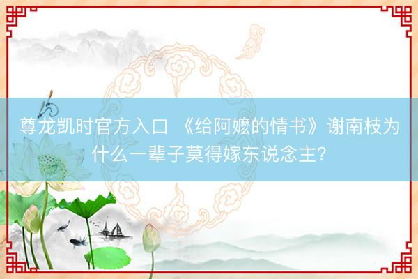 尊龙凯时官方入口 《给阿嬷的情书》谢南枝为什么一辈子莫得嫁东说念主？
