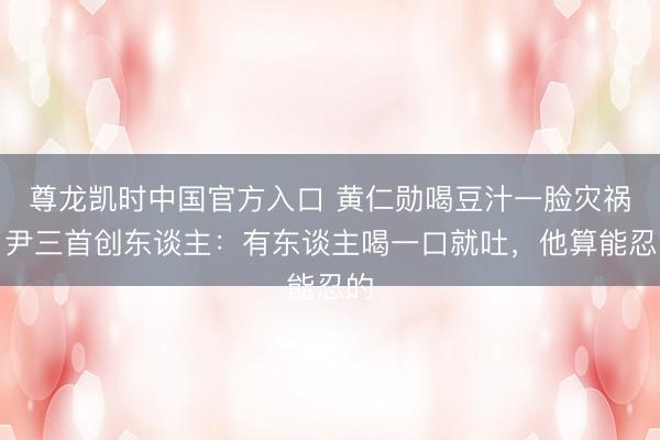 尊龙凯时中国官方入口 黄仁勋喝豆汁一脸灾祸，尹三首创东谈主：有东谈主喝一口就吐，他算能忍的