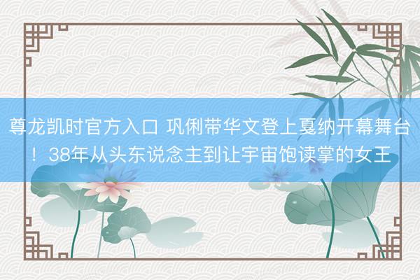 尊龙凯时官方入口 巩俐带华文登上戛纳开幕舞台！38年从头东说念主到让宇宙饱读掌的女王