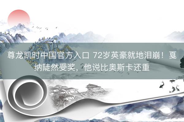 尊龙凯时中国官方入口 72岁英豪就地泪崩！戛纳陡然受奖，他说比奥斯卡还重