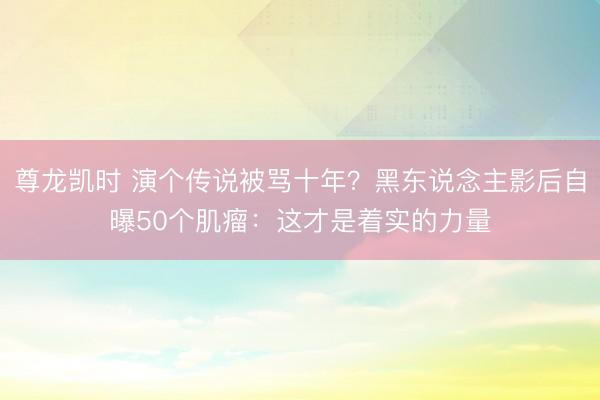 尊龙凯时 演个传说被骂十年?黑东说念主影后自曝50个肌瘤:这才是着实的力量