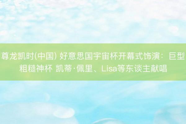 尊龙凯时(中国) 好意思国宇宙杯开幕式饰演：巨型粗糙神杯 凯蒂·佩里、Lisa等东谈主献唱