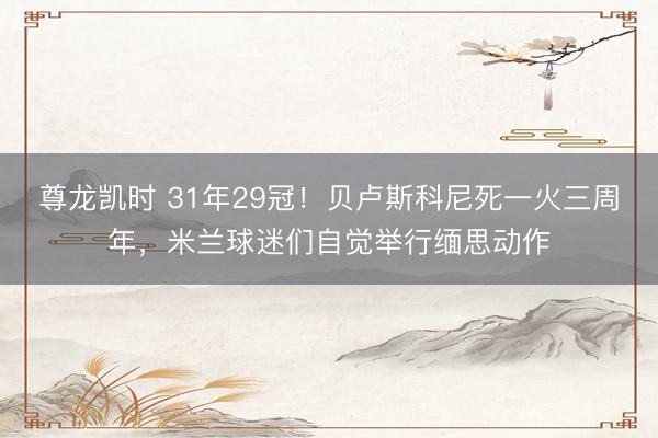 尊龙凯时 31年29冠！贝卢斯科尼死一火三周年，米兰球迷们自觉举行缅思动作