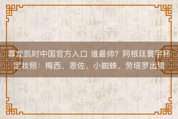尊龙凯时中国官方入口 谁最帅？阿根廷寰宇杯定妆照：梅西、恩佐、小蜘蛛、劳塔罗出镜