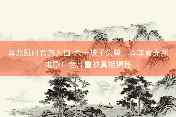 尊龙凯时官方入口 六一孩子失望：本年竟无新电影！老片重映真相揭秘