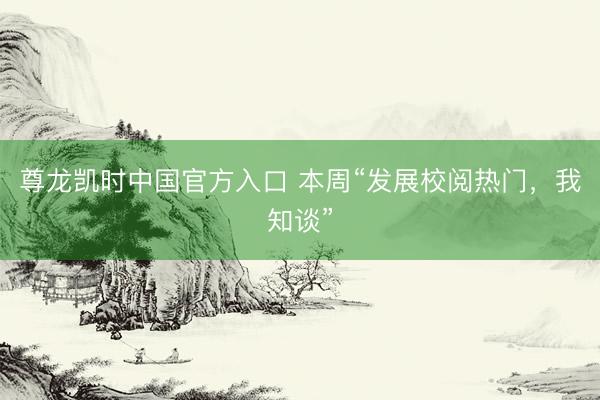 尊龙凯时中国官方入口 本周“发展校阅热门，我知谈”