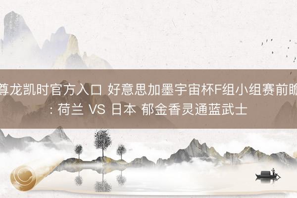 尊龙凯时官方入口 好意思加墨宇宙杯F组小组赛前瞻: 荷兰 VS 日本 郁金香灵通蓝武士