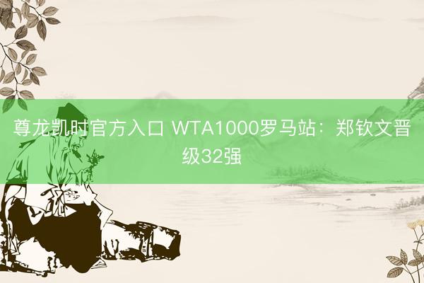 尊龙凯时官方入口 WTA1000罗马站:郑钦文晋级32强
