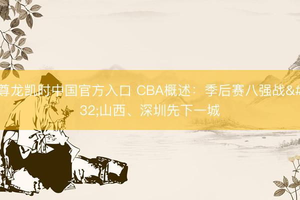 尊龙凯时中国官方入口 CBA概述：季后赛八强战 山西、深圳先下一城