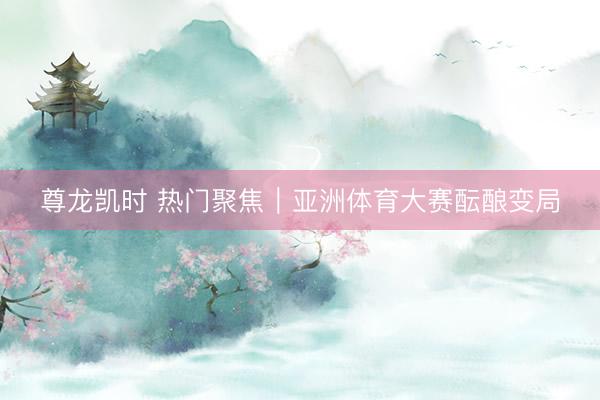 尊龙凯时 热门聚焦|亚洲体育大赛酝酿变局