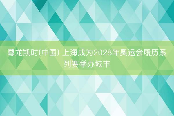 尊龙凯时(中国) 上海成为2028年奥运会履历系列赛举办城市