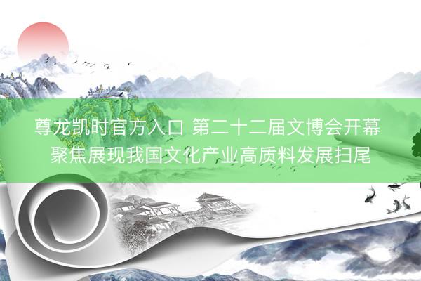 尊龙凯时官方入口 第二十二届文博会开幕 聚焦展现我国文化产业高质料发展扫尾