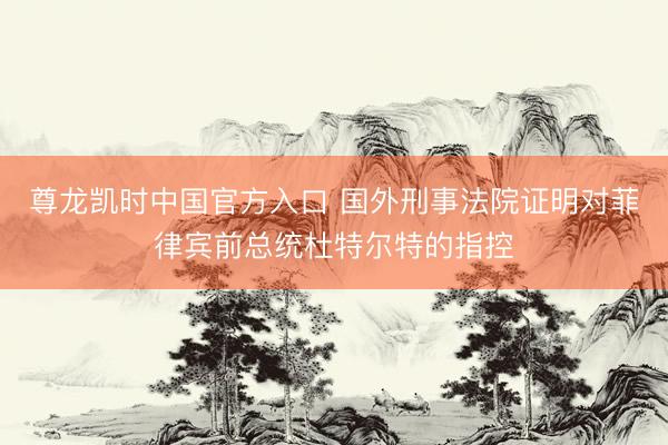 尊龙凯时中国官方入口 国外刑事法院证明对菲律宾前总统杜特尔特的指控