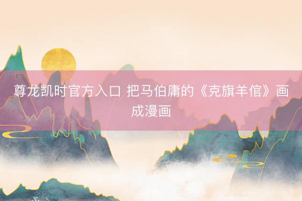尊龙凯时官方入口 把马伯庸的《克旗羊倌》画成漫画