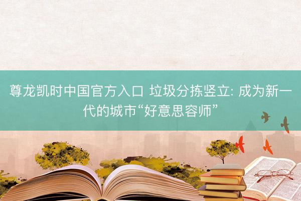 尊龙凯时中国官方入口 垃圾分拣竖立: 成为新一代的城市“好意思容师”