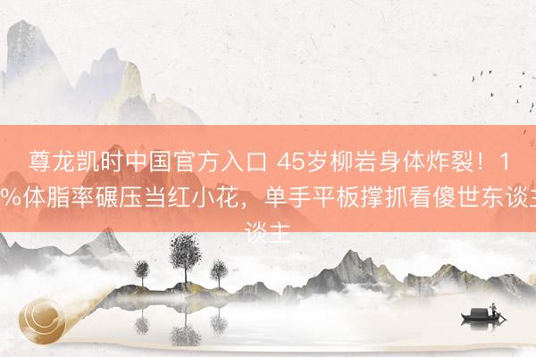 尊龙凯时中国官方入口 45岁柳岩身体炸裂!18%体脂率碾压当红小花,单手平板撑抓看傻世东谈主
