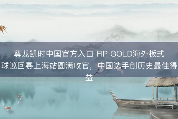 尊龙凯时中国官方入口 FIP GOLD海外板式网球巡回赛上海站圆满收官，中国选手创历史最佳得益