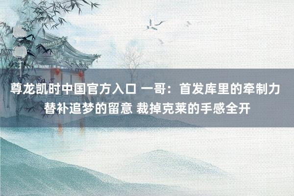 尊龙凯时中国官方入口 一哥：首发库里的牵制力 替补追梦的留意 裁掉克莱的手感全开