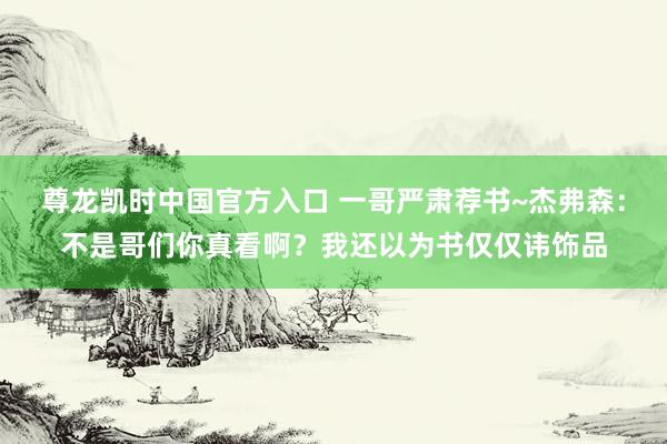尊龙凯时中国官方入口 一哥严肃荐书~杰弗森:不是哥们你真看啊?我还以为书仅仅讳饰品