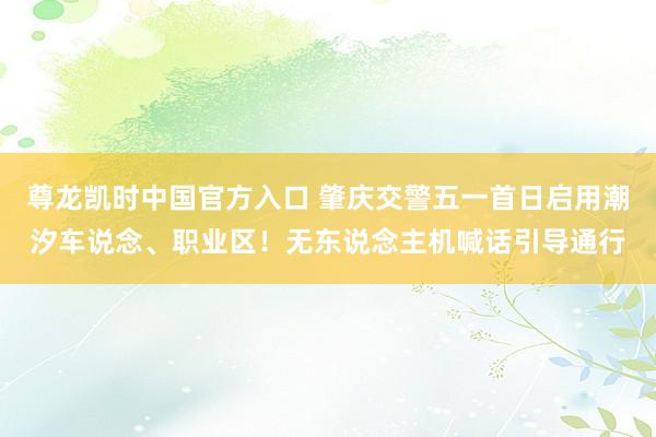 尊龙凯时中国官方入口 肇庆交警五一首日启用潮汐车说念、职业区！无东说念主机喊话引导通行