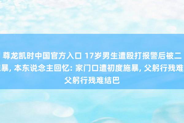 尊龙凯时中国官方入口 17岁男生遭殴打报警后被二次施暴, 本东说念主回忆: 家门口遭初度施暴, 父躬行残难结巴