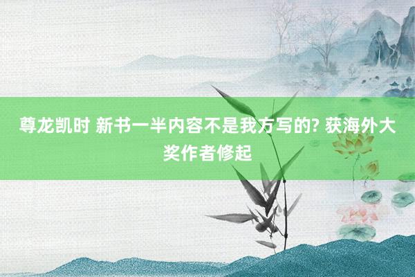 尊龙凯时 新书一半内容不是我方写的? 获海外大奖作者修起