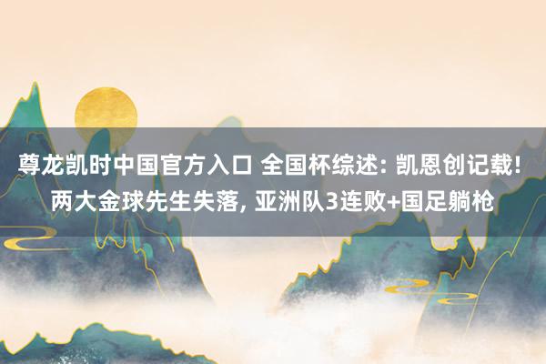 尊龙凯时中国官方入口 全国杯综述: 凯恩创记载! 两大金球先生失落， 亚洲队3连败+国足躺枪