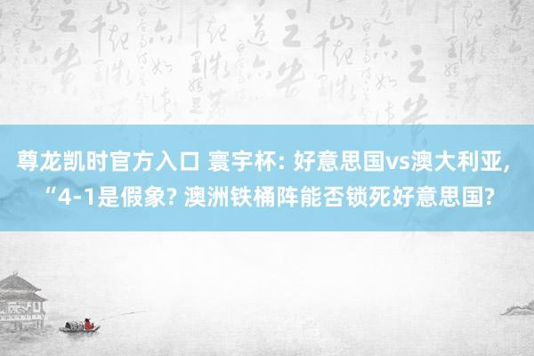 尊龙凯时官方入口 寰宇杯: 好意思国vs澳大利亚, “4-1是假象? 澳洲铁桶阵能否锁死好意思国?