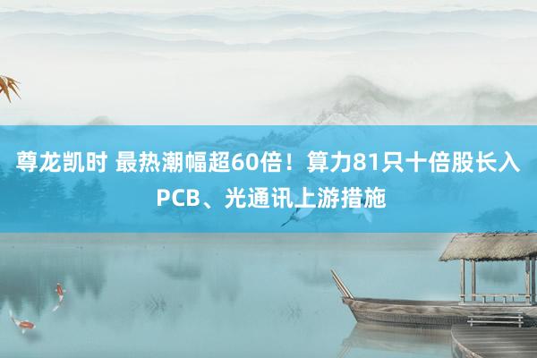 尊龙凯时 最热潮幅超60倍!算力81只十倍股长入 PCB、光通讯上游措施