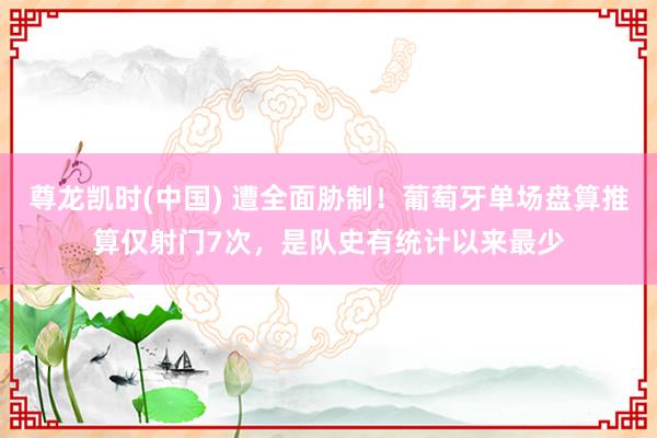 尊龙凯时(中国) 遭全面胁制！葡萄牙单场盘算推算仅射门7次，<a href=