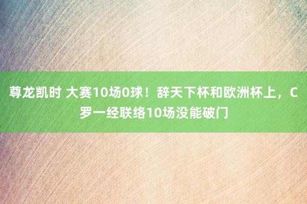 尊龙凯时 大赛10场0球！辞天下杯和欧洲杯上，C罗一经联络10场没能破门