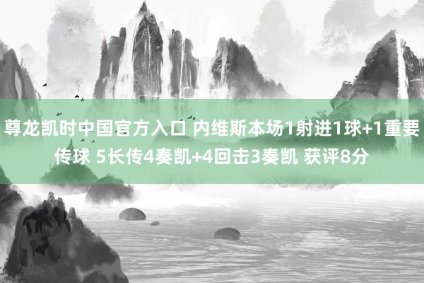尊龙凯时中国官方入口 内维斯本场1射进1球+1重要传球 5长传4奏凯+4回击3奏凯 获评8分